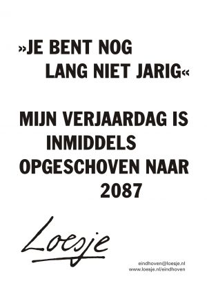 je bent nog lang niet jarig mijn verjaardag is inmiddels opgeschoven naar 2087