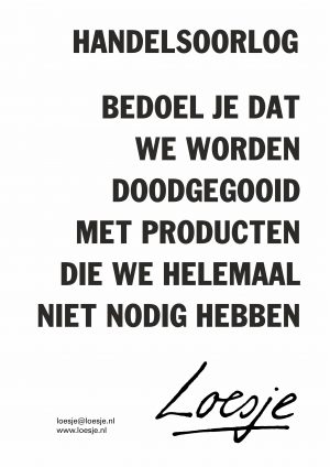 Handelsoorlog bedoel je dat we worden doodgegooid met producten die we helemaal niet nodig hebben