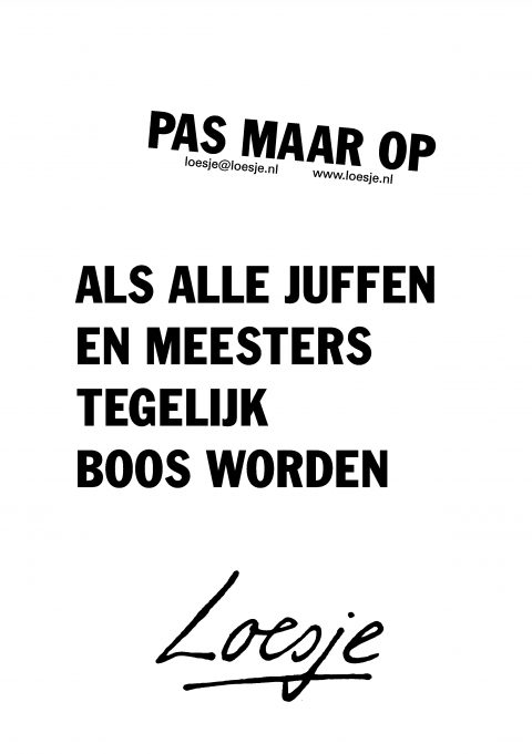 pas maar op als alle juffen en meesters tegelijk boos worden