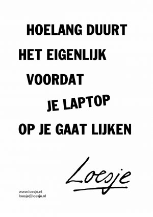 Hoelang duurt het eigenlijk voordat / je laptop / op je gaat lijken