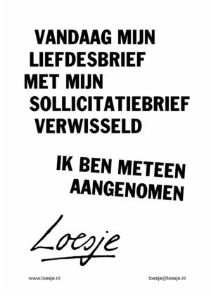 Vandaag mijn liefdesbrief met mijn sollicitatiebrief verwisseld/ ik ben meteen aangenomen