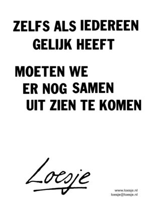 Zelfs als iedereen gelijk heeft / moeten we er nog samen uit zien te komen