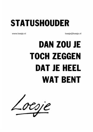 Statushouder / dan zou je zeggen dat je heel wat bent