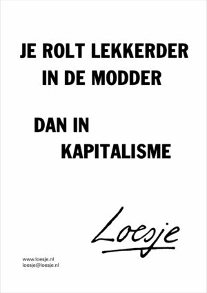 Je rolt lekkerder in de modder / dan in kapitalisme