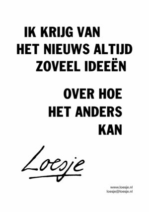 Ik krijg van het nieuws altijd zoveel ideeën over hoe het anders kan