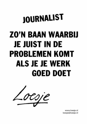 Journalist / zo’n baan waarbij je juist in de problemen komt als je je werk goed doet