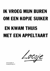 Ik vroeg mijn buren / om een kopje suiker / en kwam thuis / met een appeltaart