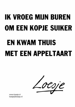 Ik vroeg mijn buren / om een kopje suiker / en kwam thuis / met een appeltaart