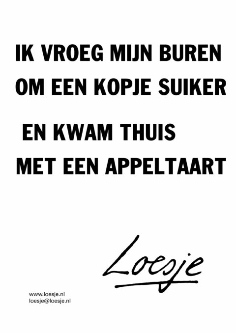 Ik vroeg mijn buren / om een kopje suiker / en kwam thuis / met een appeltaart