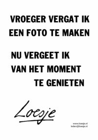 Vroeger vergat ik een foto te maken / nu vergeet ik van het moment te genieten