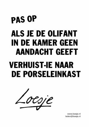 Pas op / als je de olifant in de kamer geen aandacht geeft/ verhuist-ie naar de porseleinkast