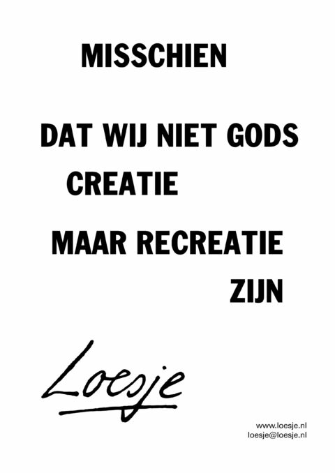 Misschien dat wij niet Gods creatie maar recreatie zijn