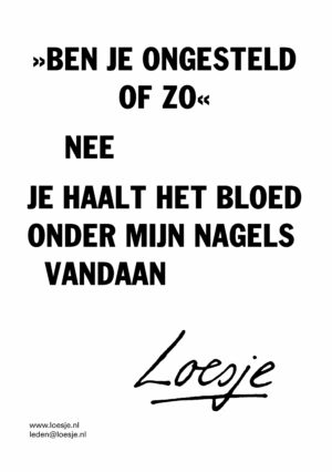 »Ben je ongesteld of zo« // nee / je haalt ’t bloed onder m’n nagels vandaan